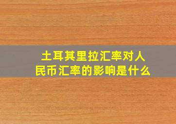 土耳其里拉汇率对人民币汇率的影响是什么