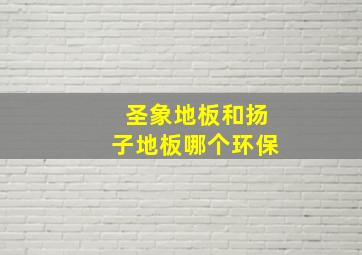 圣象地板和扬子地板哪个环保