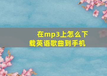 在mp3上怎么下载英语歌曲到手机