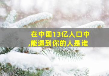 在中国13亿人口中,能遇到你的人是谁