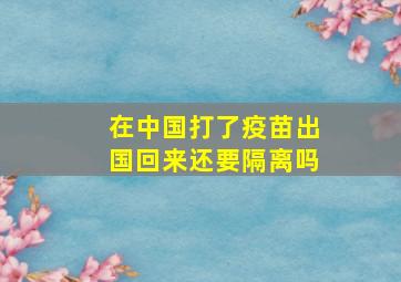 在中国打了疫苗出国回来还要隔离吗