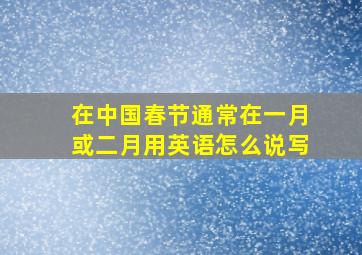 在中国春节通常在一月或二月用英语怎么说写