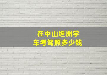 在中山坦洲学车考驾照多少钱