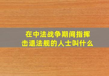 在中法战争期间指挥击退法舰的人士叫什么