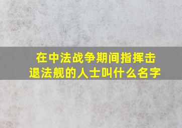 在中法战争期间指挥击退法舰的人士叫什么名字