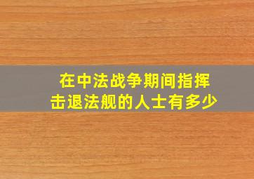 在中法战争期间指挥击退法舰的人士有多少