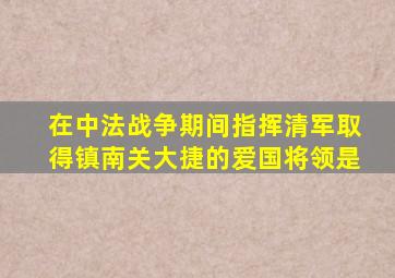 在中法战争期间指挥清军取得镇南关大捷的爱国将领是