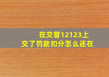 在交管12123上交了罚款扣分怎么还在