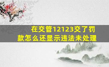 在交管12123交了罚款怎么还显示违法未处理