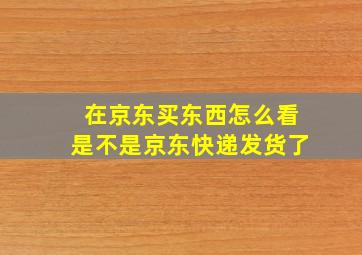 在京东买东西怎么看是不是京东快递发货了