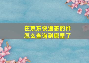 在京东快递寄的件怎么查询到哪里了