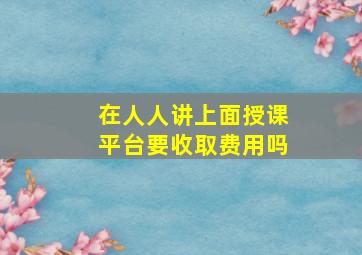 在人人讲上面授课平台要收取费用吗