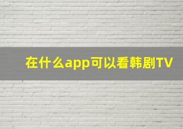 在什么app可以看韩剧TV