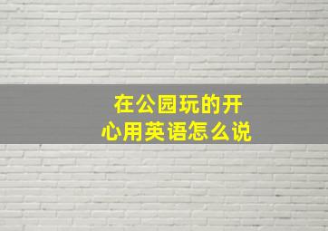 在公园玩的开心用英语怎么说