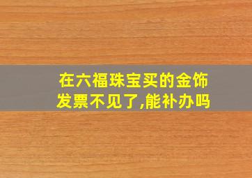 在六福珠宝买的金饰发票不见了,能补办吗