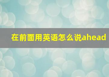 在前面用英语怎么说ahead