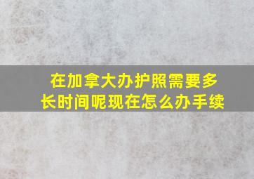 在加拿大办护照需要多长时间呢现在怎么办手续