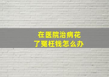 在医院治病花了冤枉钱怎么办