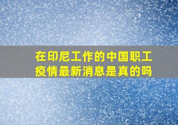 在印尼工作的中国职工疫情最新消息是真的吗