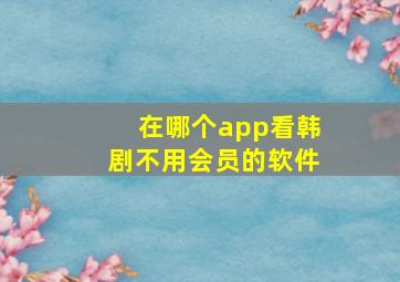 在哪个app看韩剧不用会员的软件