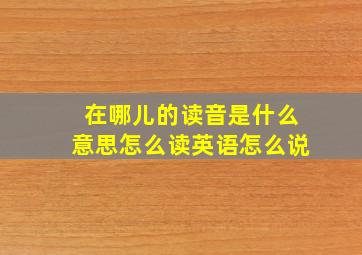 在哪儿的读音是什么意思怎么读英语怎么说