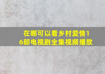 在哪可以看乡村爱情16部电视剧全集视频播放