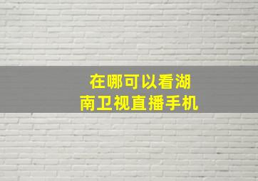 在哪可以看湖南卫视直播手机