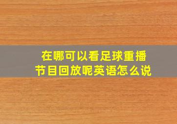 在哪可以看足球重播节目回放呢英语怎么说