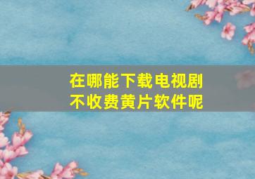 在哪能下载电视剧不收费黄片软件呢