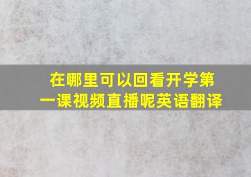 在哪里可以回看开学第一课视频直播呢英语翻译