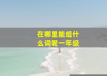 在哪里能组什么词呢一年级