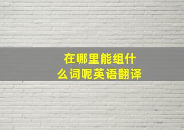 在哪里能组什么词呢英语翻译