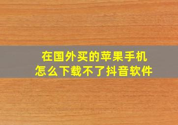 在国外买的苹果手机怎么下载不了抖音软件