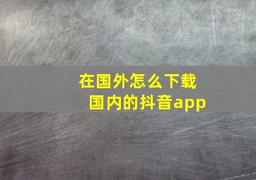 在国外怎么下载国内的抖音app