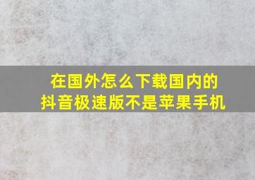 在国外怎么下载国内的抖音极速版不是苹果手机