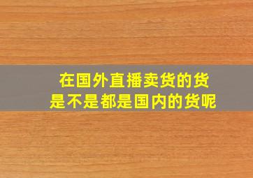 在国外直播卖货的货是不是都是国内的货呢