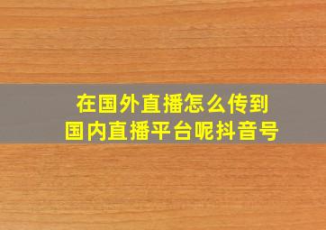 在国外直播怎么传到国内直播平台呢抖音号