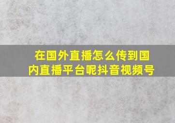 在国外直播怎么传到国内直播平台呢抖音视频号