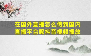 在国外直播怎么传到国内直播平台呢抖音视频播放