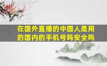 在国外直播的中国人是用的国内的手机号吗安全吗