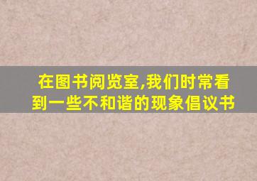 在图书阅览室,我们时常看到一些不和谐的现象倡议书