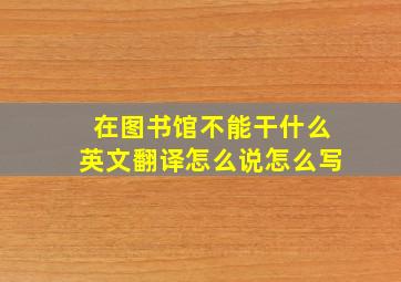 在图书馆不能干什么英文翻译怎么说怎么写