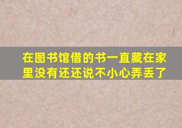 在图书馆借的书一直藏在家里没有还还说不小心弄丢了