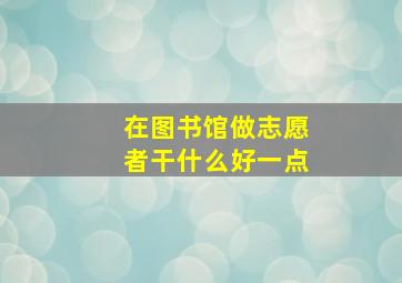 在图书馆做志愿者干什么好一点