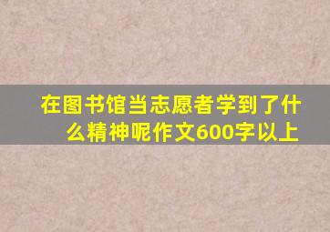 在图书馆当志愿者学到了什么精神呢作文600字以上