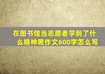 在图书馆当志愿者学到了什么精神呢作文600字怎么写