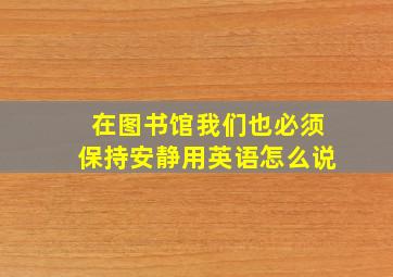 在图书馆我们也必须保持安静用英语怎么说