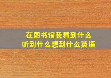 在图书馆我看到什么听到什么想到什么英语