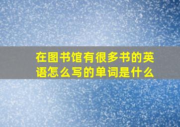 在图书馆有很多书的英语怎么写的单词是什么