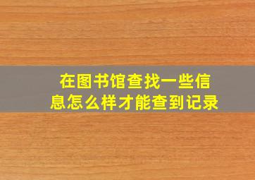 在图书馆查找一些信息怎么样才能查到记录